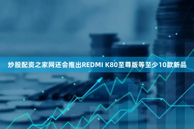 炒股配资之家网还会推出REDMI K80至尊版等至少10款新品