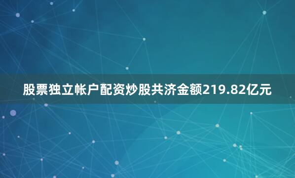 股票独立帐户配资炒股共济金额219.82亿元