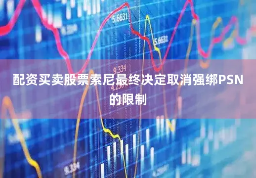 配资买卖股票索尼最终决定取消强绑PSN的限制