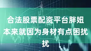 合法股票配资平台胖妞本来就因为身材有点困扰