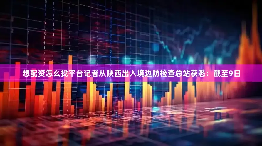 想配资怎么找平台记者从陕西出入境边防检查总站获悉：截至9日