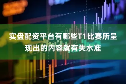 实盘配资平台有哪些T1比赛所呈现出的内容就有失水准