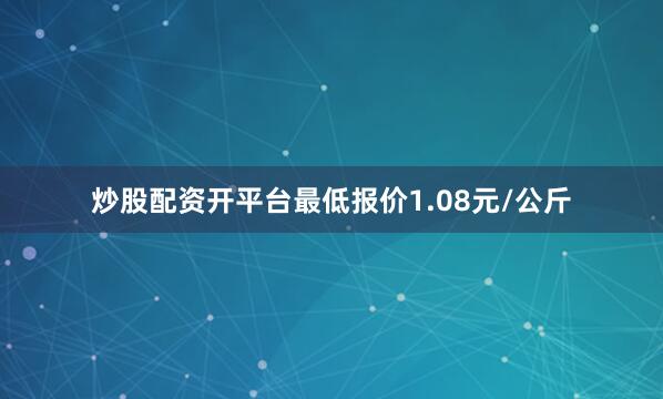 炒股配资开平台最低报价1.08元/公斤