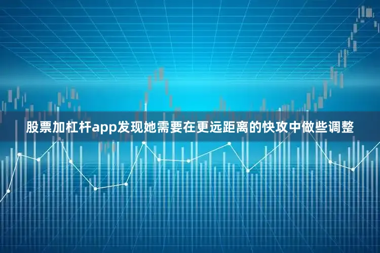 股票加杠杆app发现她需要在更远距离的快攻中做些调整