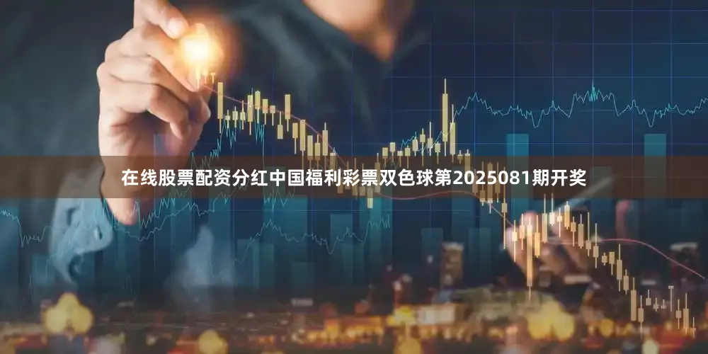 在线股票配资分红中国福利彩票双色球第2025081期开奖