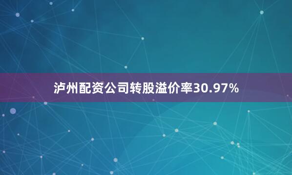 泸州配资公司转股溢价率30.97%