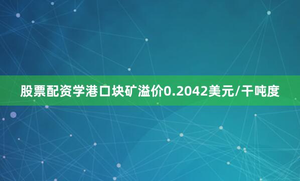 股票配资学港口块矿溢价0.2042美元/干吨度