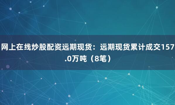 网上在线炒股配资远期现货：远期现货累计成交157.0万吨（8笔）