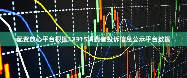 配资放心平台根据12315消费者投诉信息公示平台数据