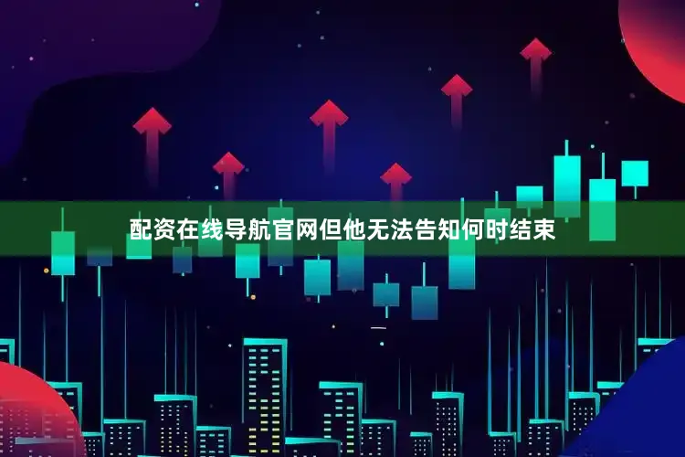 配资在线导航官网但他无法告知何时结束