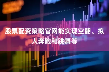 股票配资策略官网能实现空翻、拟人奔跑和跳舞等