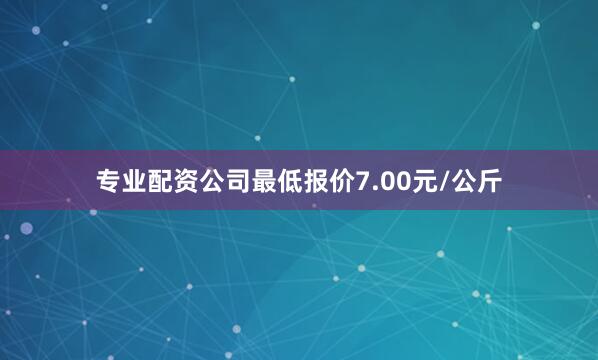 专业配资公司最低报价7.00元/公斤