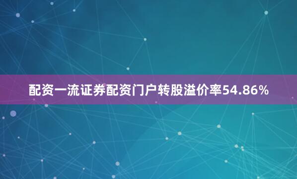 配资一流证券配资门户转股溢价率54.86%
