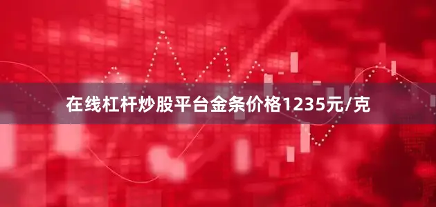 在线杠杆炒股平台金条价格1235元/克