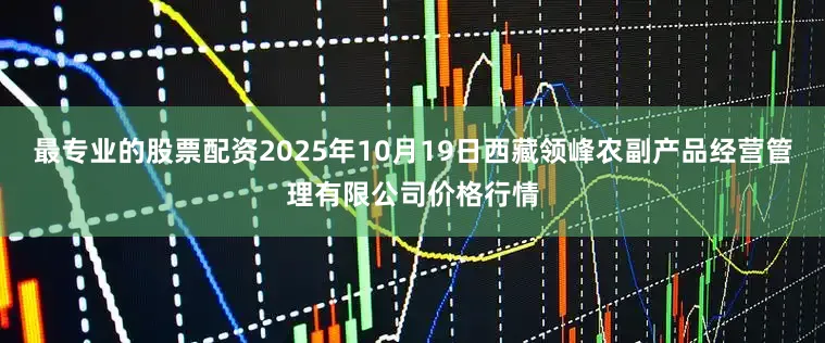 最专业的股票配资2025年10月19日西藏领峰农副产品经营管理有限公司价格行情