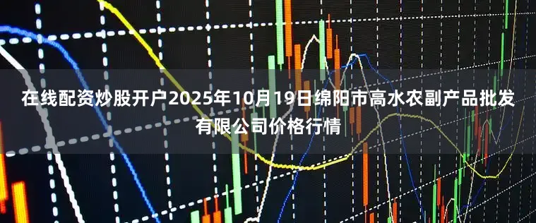 在线配资炒股开户2025年10月19日绵阳市高水农副产品批发有限公司价格行情