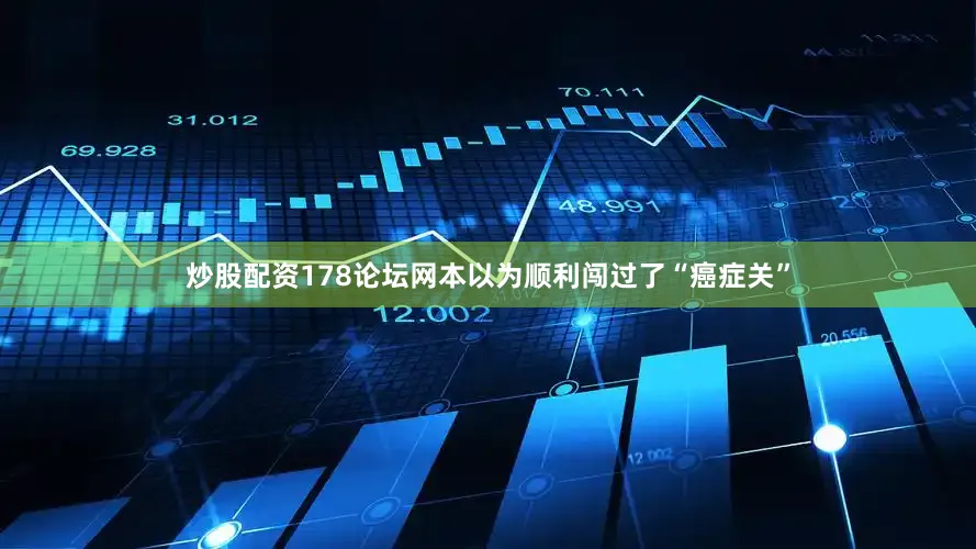 炒股配资178论坛网本以为顺利闯过了“癌症关”