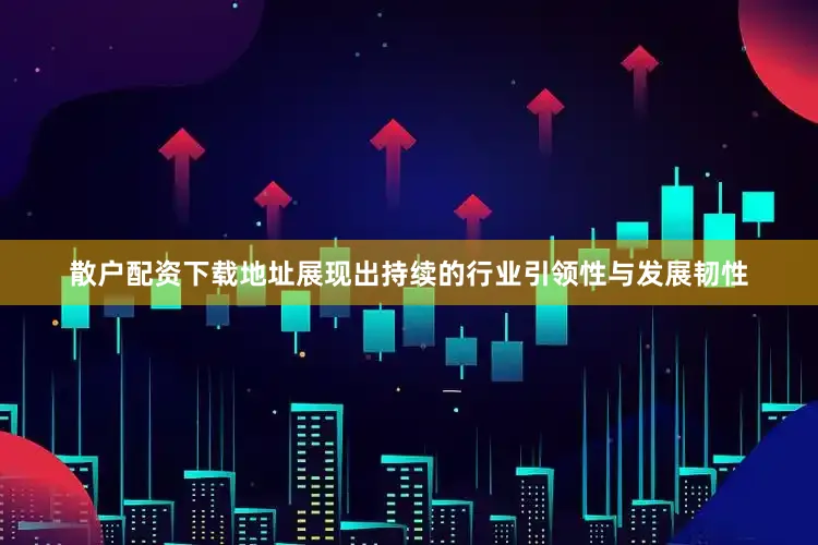 散户配资下载地址展现出持续的行业引领性与发展韧性