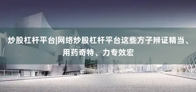 炒股杠杆平台|网络炒股杠杆平台这些方子辨证精当、用药奇特、力专效宏