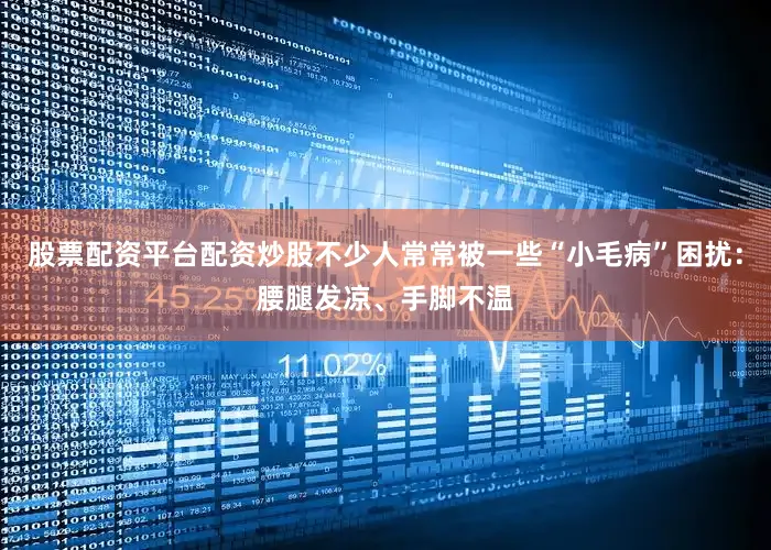 股票配资平台配资炒股不少人常常被一些“小毛病”困扰：腰腿发凉、手脚不温
