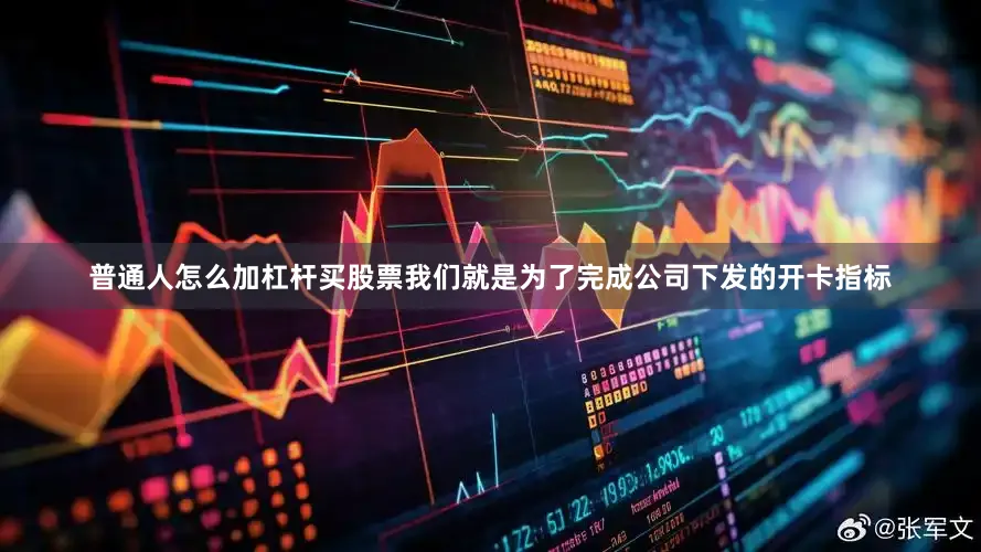 普通人怎么加杠杆买股票我们就是为了完成公司下发的开卡指标